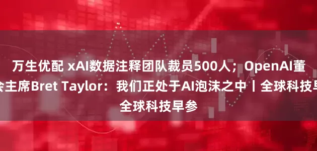 万生优配 xAI数据注释团队裁员500人；OpenAI董事会主席Bret Taylor：我们正处于AI泡沫之中丨全球科技早参