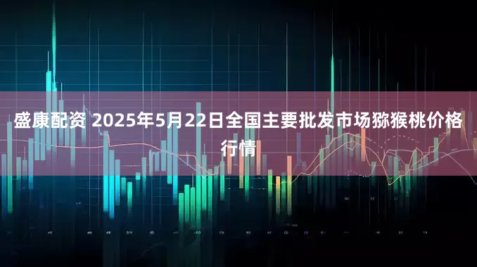 盛康配资 2025年5月22日全国主要批发市场猕猴桃价格行情