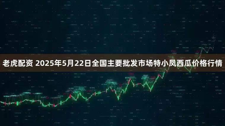 老虎配资 2025年5月22日全国主要批发市场特小凤西瓜价格行情