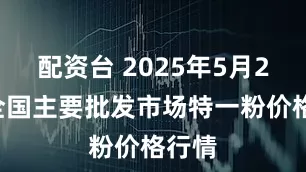 配资台 2025年5月22日全国主要批发市场特一粉价格行情