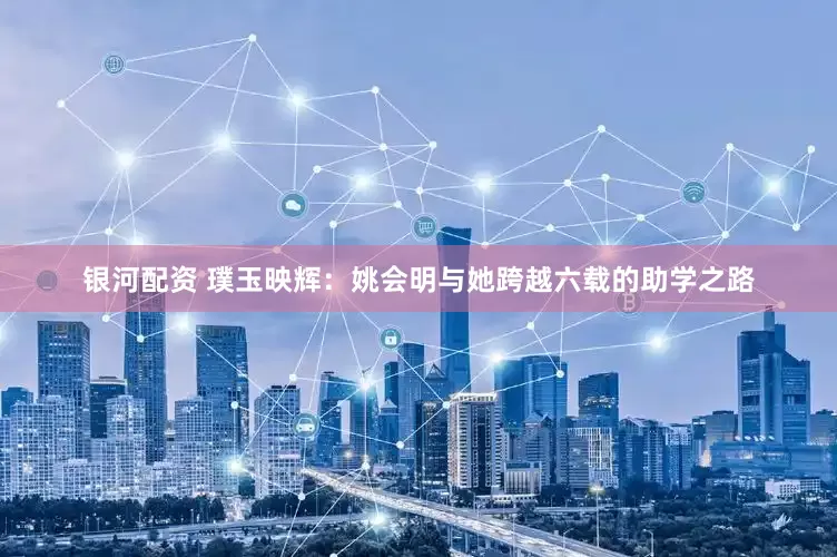 银河配资 璞玉映辉：姚会明与她跨越六载的助学之路