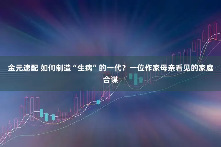 金元速配 如何制造“生病”的一代？一位作家母亲看见的家庭合谋