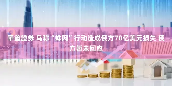華鑫證券 乌称“蛛网”行动造成俄方70亿美元损失 俄方暂未回应