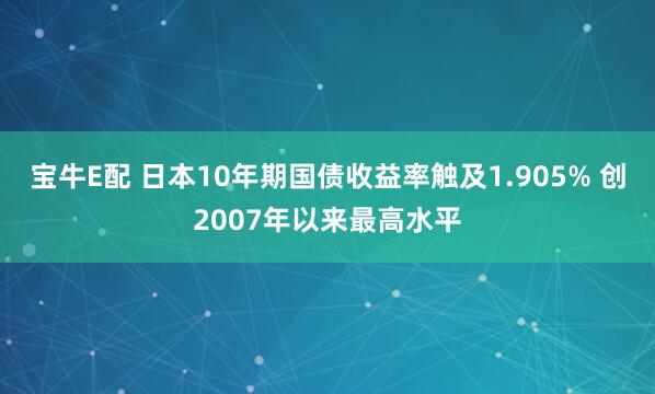 宝牛E配 日本10年期国债收益率触及1.905% 创2007年以来最高水平