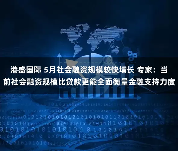 港盛国际 5月社会融资规模较快增长 专家：当前社会融资规模比贷款更能全面衡量金融支持力度
