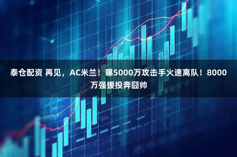泰仓配资 再见，AC米兰！曝5000万攻击手火速离队！8000万强援投奔囧帅