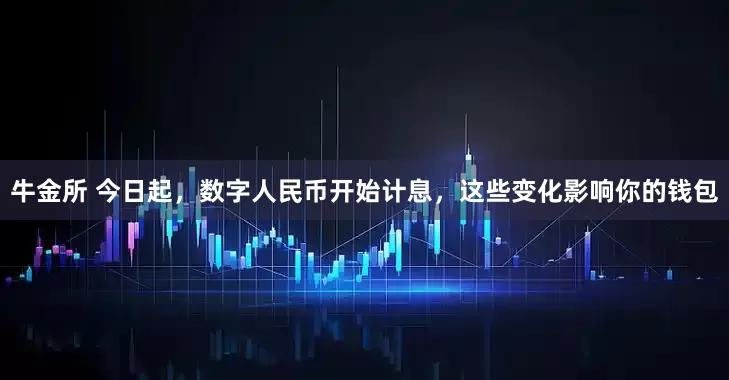 牛金所 今日起，数字人民币开始计息，这些变化影响你的钱包