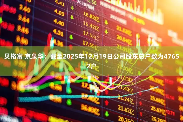 贝格富 京泉华：截至2025年12月19日公司股东总户数为47652户