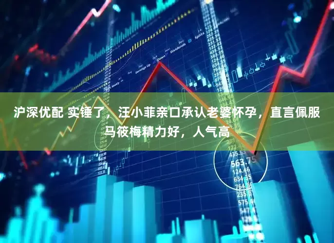 沪深优配 实锤了，汪小菲亲口承认老婆怀孕，直言佩服马筱梅精力好，人气高