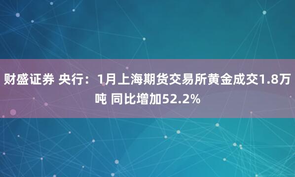 财盛证券 央行：1月上海期货交易所黄金成交1.8万吨 同比增加52.2%