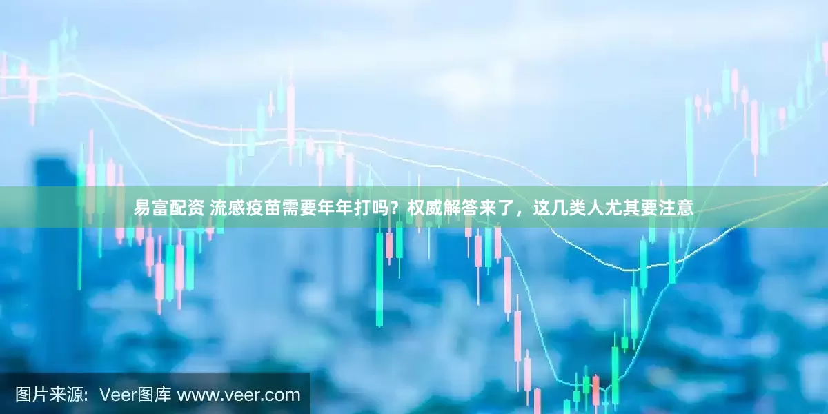 易富配资 流感疫苗需要年年打吗?权威解答来了,这几类人尤其要注意