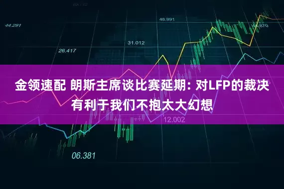 金领速配 朗斯主席谈比赛延期: 对LFP的裁决有利于我们不抱太大幻想
