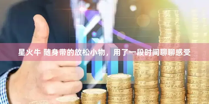 星火牛 随身带的放松小物,用了一段时间聊聊感受