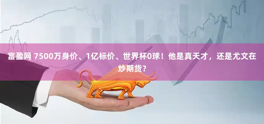 富盈网 7500万身价、1亿标价、世界杯0球!他是真天才,还是尤文在炒期货?