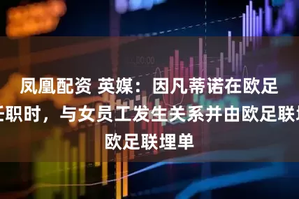 凤凰配资 英媒:因凡蒂诺在欧足联任职时,与女员工发生关系并由欧足联埋单