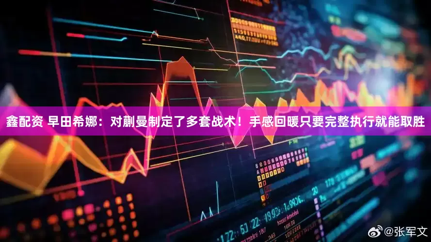 鑫配资 早田希娜：对蒯曼制定了多套战术！手感回暖只要完整执行就能取胜