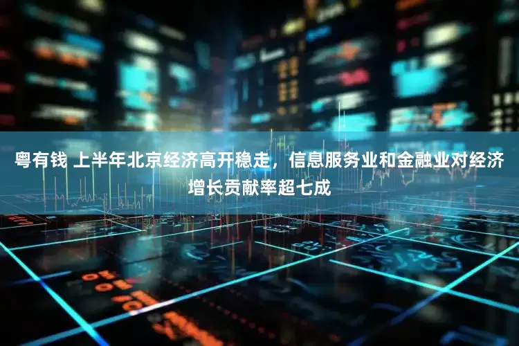 粤有钱 上半年北京经济高开稳走，信息服务业和金融业对经济增长贡献率超七成